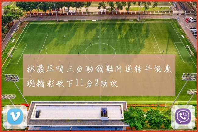 林葳压哨三分助俄勒冈逆转半场表现精彩砍下11分2助攻
