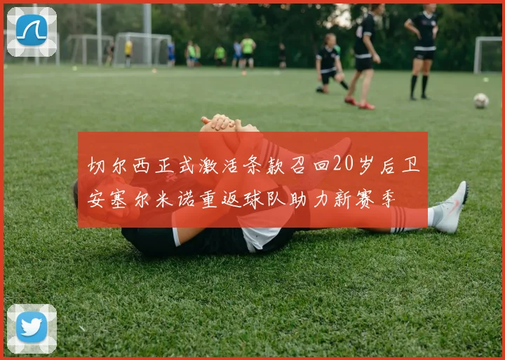 切尔西正式激活条款召回20岁后卫安塞尔米诺重返球队助力新赛季