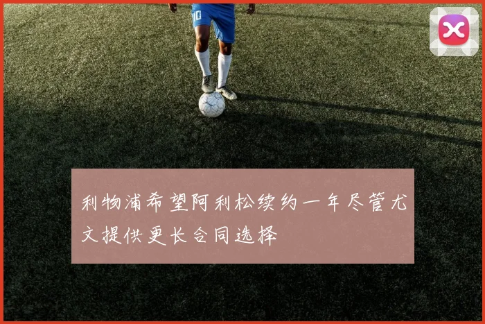 利物浦希望阿利松续约一年尽管尤文提供更长合同选择