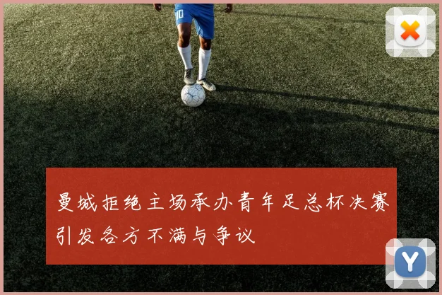 曼城拒绝主场承办青年足总杯决赛引发各方不满与争议